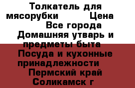 Толкатель для мясорубки BRAUN › Цена ­ 600 - Все города Домашняя утварь и предметы быта » Посуда и кухонные принадлежности   . Пермский край,Соликамск г.